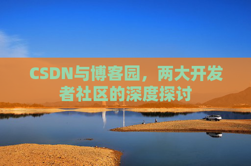 CSDN与博客园，两大开发者社区的深度探讨